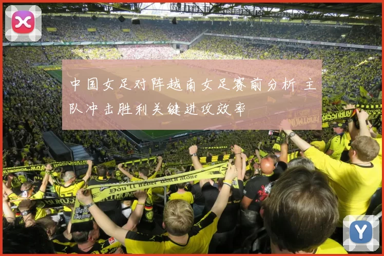 中国女足对阵越南女足赛前分析 主队冲击胜利关键进攻效率