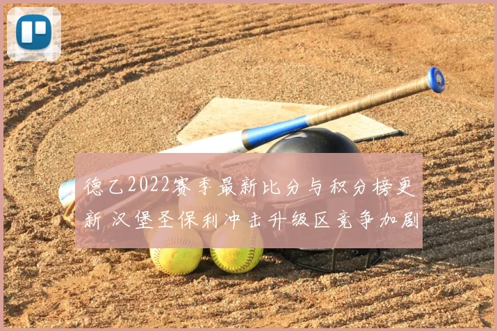 德乙2022赛季最新比分与积分榜更新 汉堡圣保利冲击升级区竞争加剧