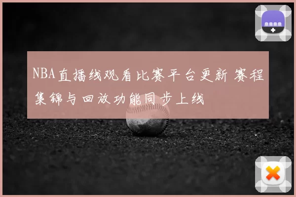 NBA直播线观看比赛平台更新 赛程集锦与回放功能同步上线