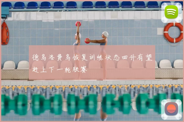德乌洛费乌恢复训练状态回升有望赶上下一轮联赛