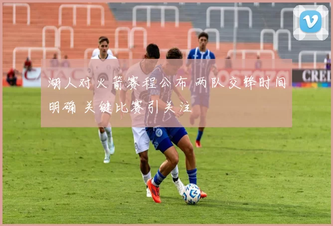 湖人对火箭赛程公布 两队交锋时间明确 关键比赛引关注