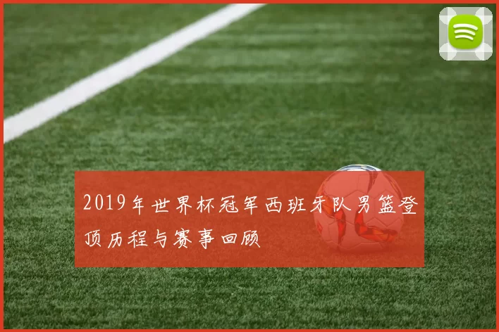2019年世界杯冠军西班牙队男篮登顶历程与赛事回顾