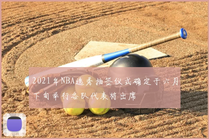 2021年NBA选秀抽签仪式确定于六月下旬举行各队代表将出席