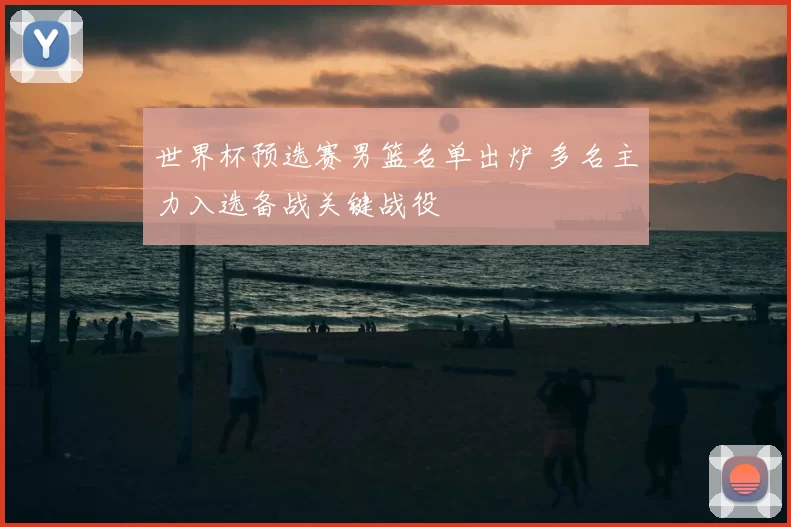 世界杯预选赛男篮名单出炉 多名主力入选备战关键战役