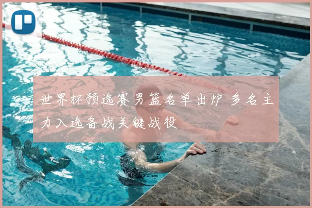 世界杯预选赛男篮名单出炉 多名主力入选备战关键战役