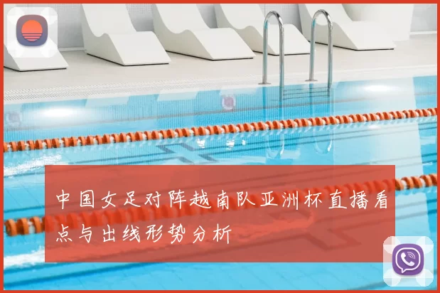 中国女足对阵越南队亚洲杯直播看点与出线形势分析