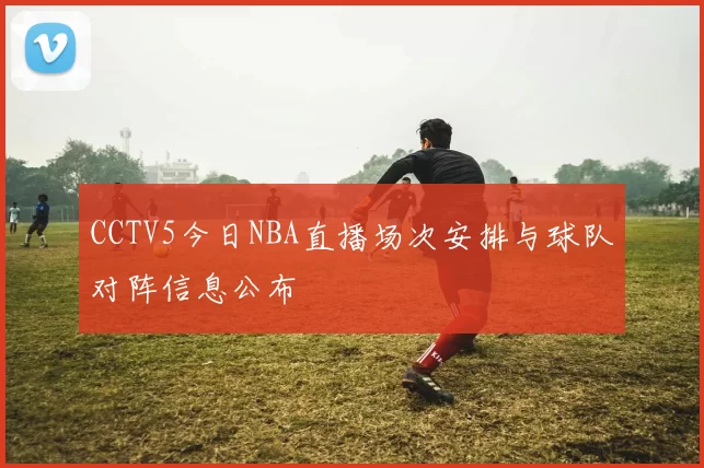 CCTV5今日NBA直播场次安排与球队对阵信息公布
