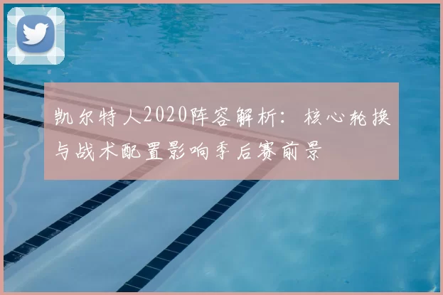 凯尔特人2020阵容解析：核心轮换与战术配置影响季后赛前景