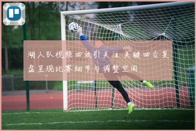 湖人队视频回放引关注 关键回合复盘呈现比赛细节与调整空间