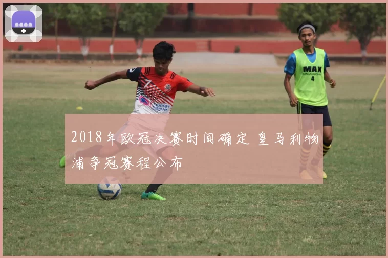 2018年欧冠决赛时间确定 皇马利物浦争冠赛程公布