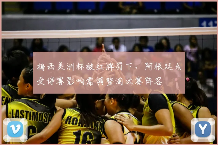 梅西美洲杯被红牌罚下，阿根廷或受停赛影响需调整淘汰赛阵容