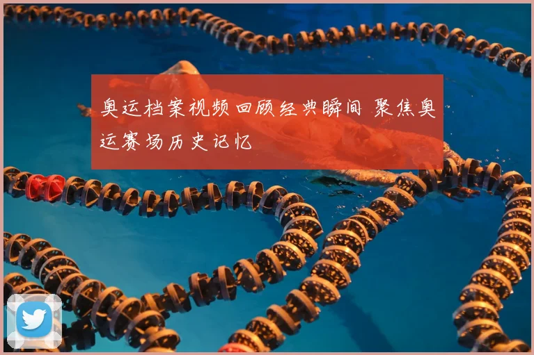 奥运档案视频回顾经典瞬间 聚焦奥运赛场历史记忆