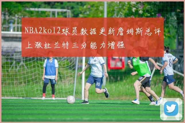 NBA2kol2球员数据更新詹姆斯总评上涨杜兰特三分能力增强