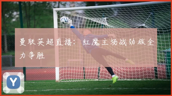 曼联英超直播：红魔主场战劲旅全力争胜