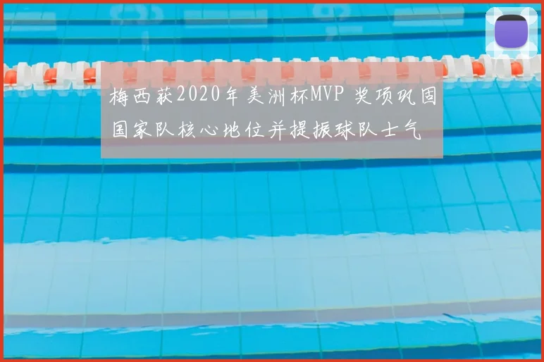 梅西获2020年美洲杯MVP 奖项巩固国家队核心地位并提振球队士气