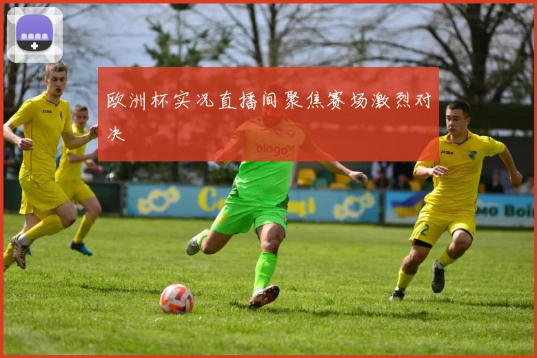 欧洲杯实况直播间聚焦赛场激烈对决