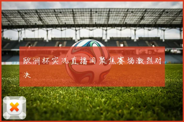 欧洲杯实况直播间聚焦赛场激烈对决