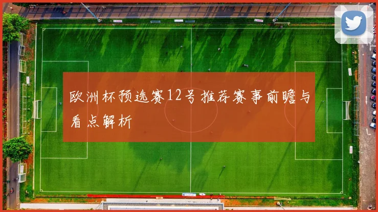 欧洲杯预选赛12号推荐赛事前瞻与看点解析