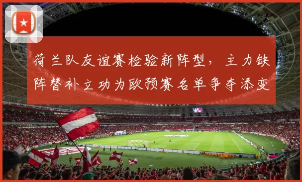 荷兰队友谊赛检验新阵型，主力缺阵替补立功为欧预赛名单争夺添变数