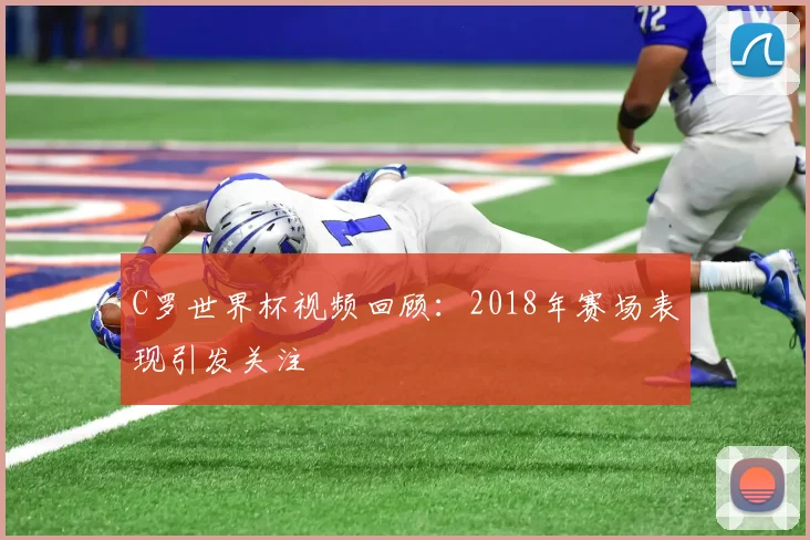 C罗世界杯视频回顾:2018年赛场表现引发关注