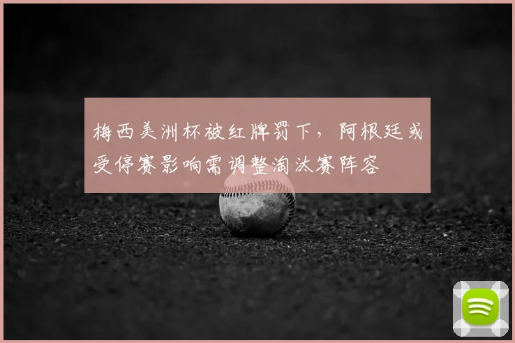 梅西美洲杯被红牌罚下，阿根廷或受停赛影响需调整淘汰赛阵容