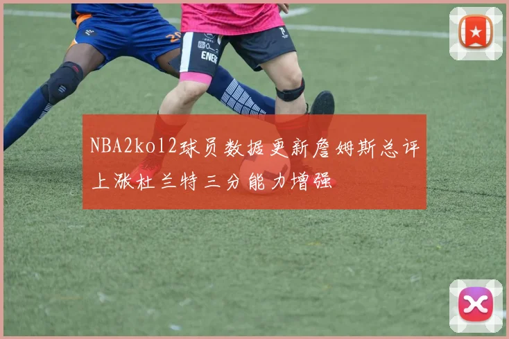 NBA2kol2球员数据更新詹姆斯总评上涨杜兰特三分能力增强