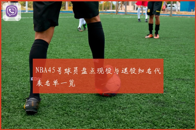 NBA45号球员盘点现役与退役知名代表名单一览