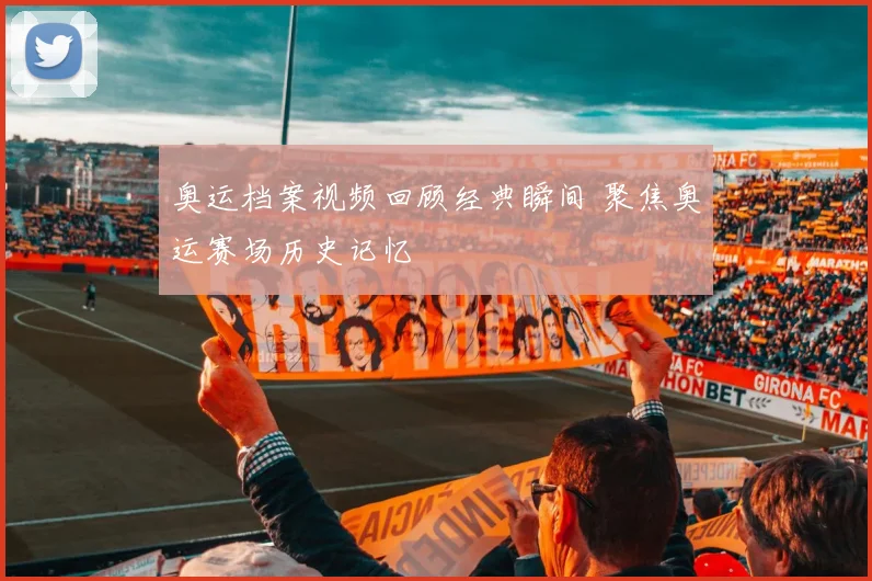 奥运档案视频回顾经典瞬间 聚焦奥运赛场历史记忆