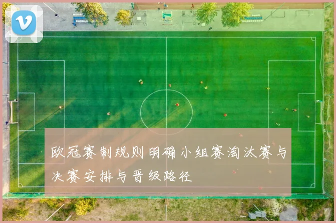 欧冠赛制规则明确小组赛淘汰赛与决赛安排与晋级路径