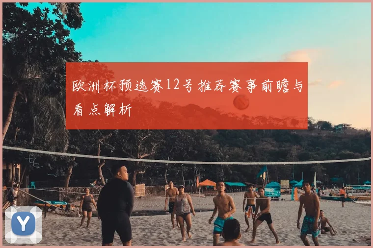 欧洲杯预选赛12号推荐赛事前瞻与看点解析