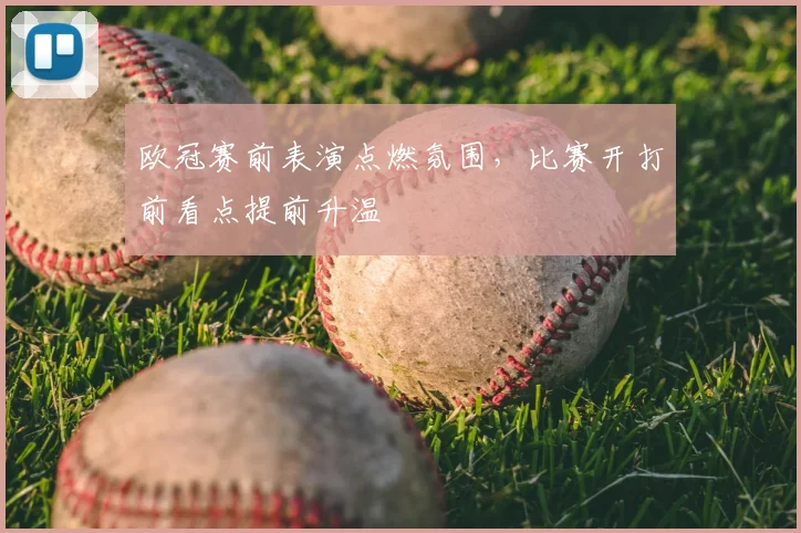 欧冠赛前表演点燃氛围，比赛开打前看点提前升温