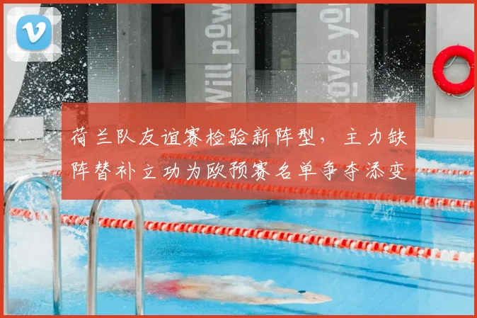 荷兰队友谊赛检验新阵型，主力缺阵替补立功为欧预赛名单争夺添变数