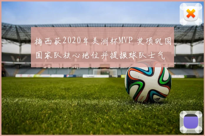 梅西获2020年美洲杯MVP 奖项巩固国家队核心地位并提振球队士气