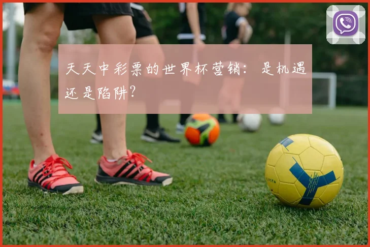 天天中彩票的世界杯营销：是机遇还是陷阱？